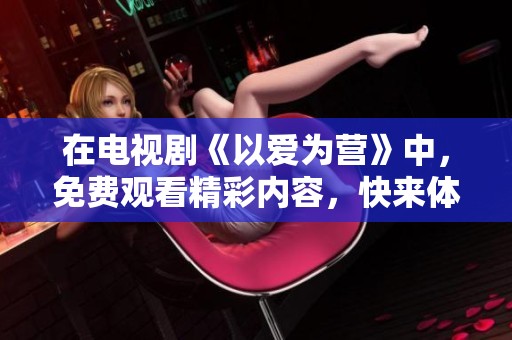 在电视剧《以爱为营》中，免费观看精彩内容，快来体验这场爱的盛宴吧！