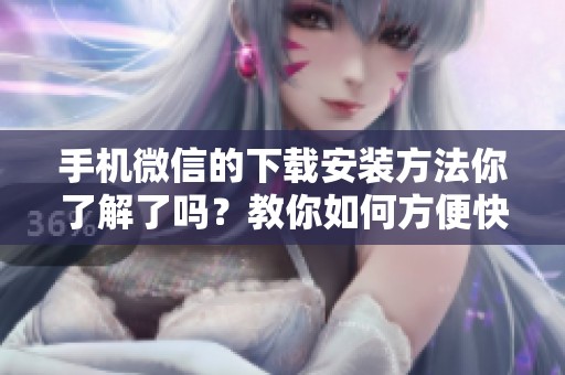 手机微信的下载安装方法你了解了吗？教你如何方便快捷地进行操作！