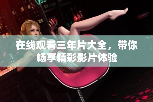 在线观看三年片大全，带你畅享精彩影片体验