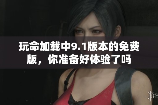 玩命加载中9.1版本的免费版，你准备好体验了吗