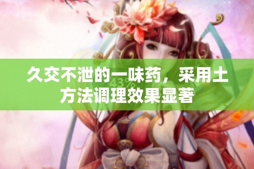 久交不泄的一味药，采用土方法调理效果显著