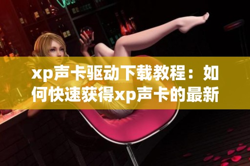 xp声卡驱动下载教程：如何快速获得xp声卡的最新驱动程序