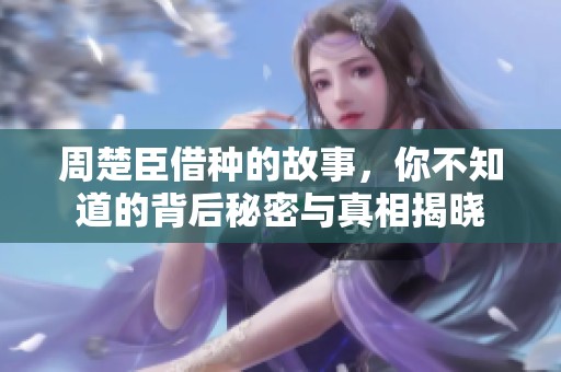 周楚臣借种的故事，你不知道的背后秘密与真相揭晓