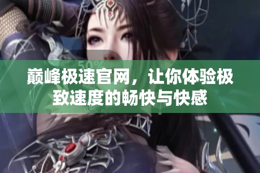 巅峰极速官网，让你体验极致速度的畅快与快感