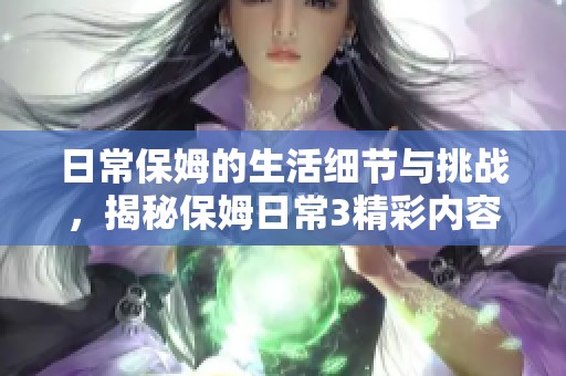 日常保姆的生活细节与挑战，揭秘保姆日常3精彩内容
