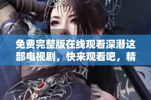 免费完整版在线观看深潜这部电视剧，快来观看吧，精彩内容不容错过！