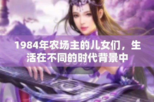 1984年农场主的儿女们，生活在不同的时代背景中