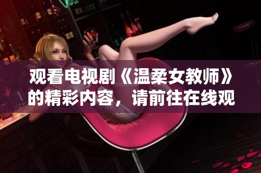 观看电视剧《温柔女教师》的精彩内容，请前往在线观看！