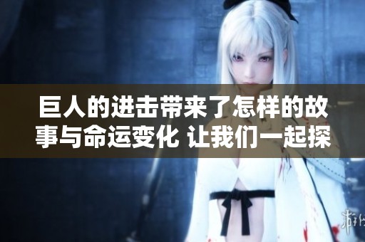 巨人的进击带来了怎样的故事与命运变化 让我们一起探索这一奇幻世界的深度