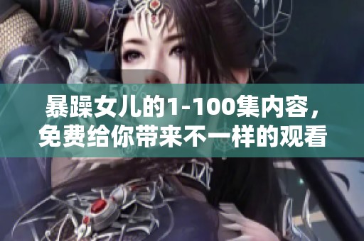 暴躁女儿的1-100集内容，免费给你带来不一样的观看体验，快来看看吧
