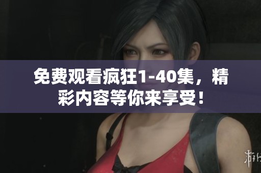 免费观看疯狂1-40集，精彩内容等你来享受！