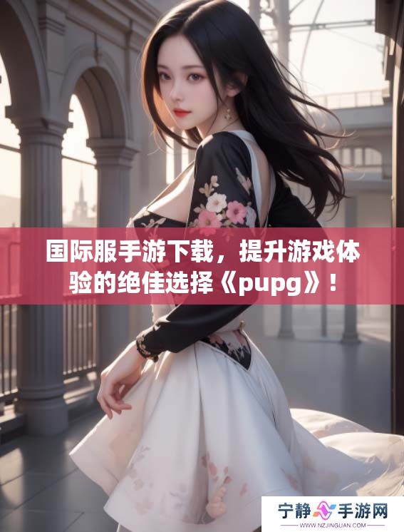 国际服手游下载，提升游戏体验的绝佳选择《pupg》！