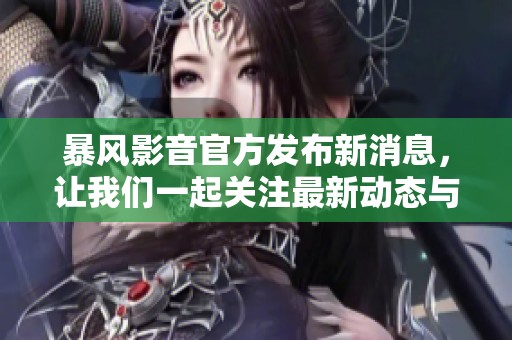 暴风影音官方发布新消息，让我们一起关注最新动态与更新内容