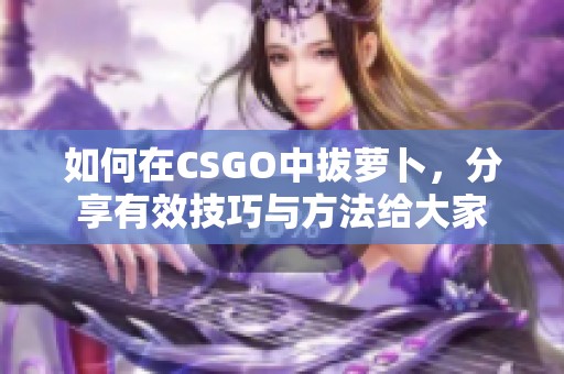 如何在CSGO中拔萝卜，分享有效技巧与方法给大家