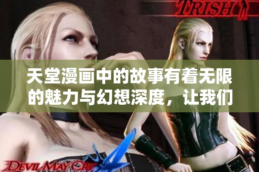 天堂漫画中的故事有着无限的魅力与幻想深度，让我们一同探索其精彩之处。