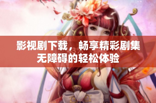 影视剧下载，畅享精彩剧集无障碍的轻松体验