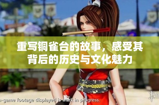 重写铜雀台的故事，感受其背后的历史与文化魅力