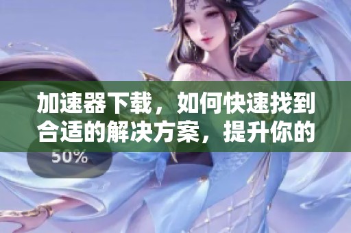 加速器下载，如何快速找到合适的解决方案，提升你的下载速度