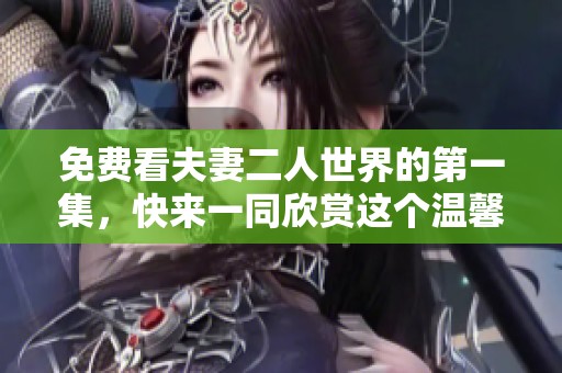 免费看夫妻二人世界的第一集，快来一同欣赏这个温馨的故事吧