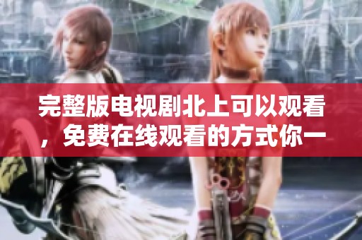完整版电视剧北上可以观看，免费在线观看的方式你一定会喜欢