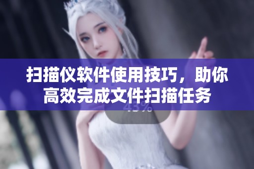 扫描仪软件使用技巧，助你高效完成文件扫描任务