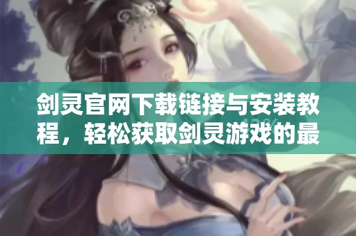 剑灵官网下载链接与安装教程，轻松获取剑灵游戏的最新版本