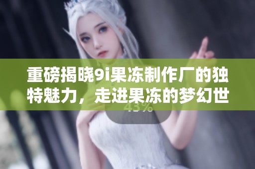 重磅揭晓9i果冻制作厂的独特魅力，走进果冻的梦幻世界！
