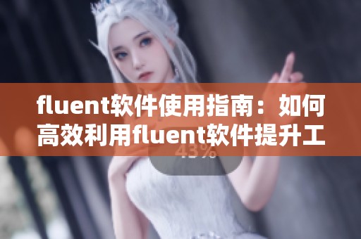fluent软件使用指南：如何高效利用fluent软件提升工作效率