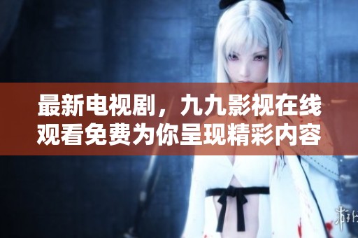 最新电视剧，九九影视在线观看免费为你呈现精彩内容！