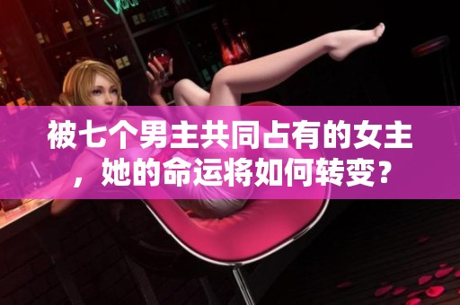 被七个男主共同占有的女主，她的命运将如何转变？