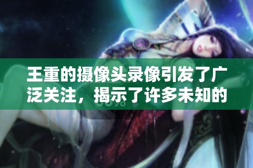 王重的摄像头录像引发了广泛关注，揭示了许多未知的真相。