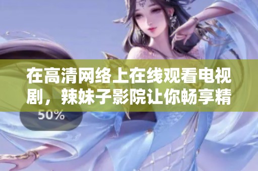 在高清网络上在线观看电视剧，辣妹子影院让你畅享精彩内容