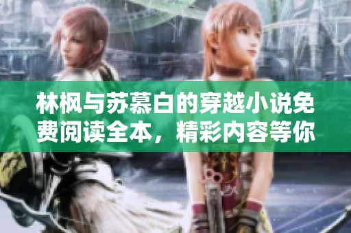 林枫与苏慕白的穿越小说免费阅读全本，精彩内容等你来发现