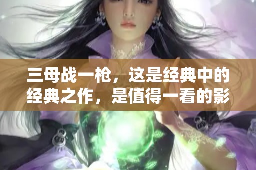 三母战一枪，这是经典中的经典之作，是值得一看的影片。