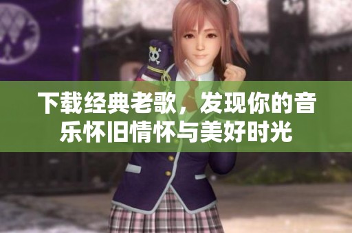 下载经典老歌，发现你的音乐怀旧情怀与美好时光