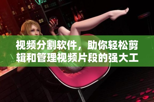 视频分割软件，助你轻松剪辑和管理视频片段的强大工具