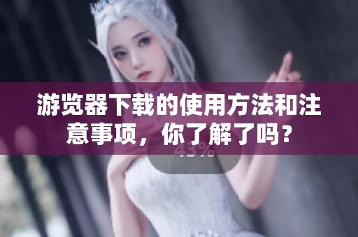 游览器下载的使用方法和注意事项，你了解了吗？