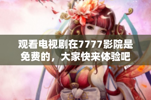 观看电视剧在7777影院是免费的，大家快来体验吧
