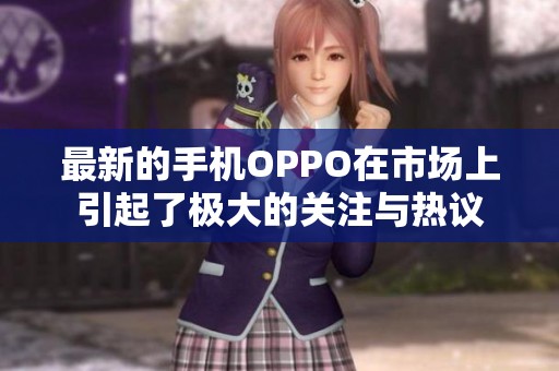 最新的手机OPPO在市场上引起了极大的关注与热议