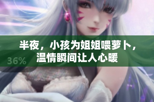 半夜，小孩为姐姐喂萝卜，温情瞬间让人心暖