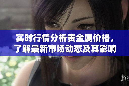 实时行情分析贵金属价格，了解最新市场动态及其影响因素