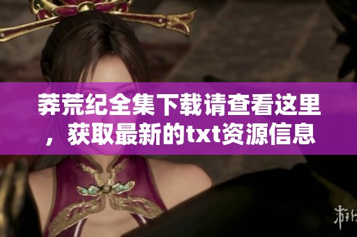 莽荒纪全集下载请查看这里，获取最新的txt资源信息与分享