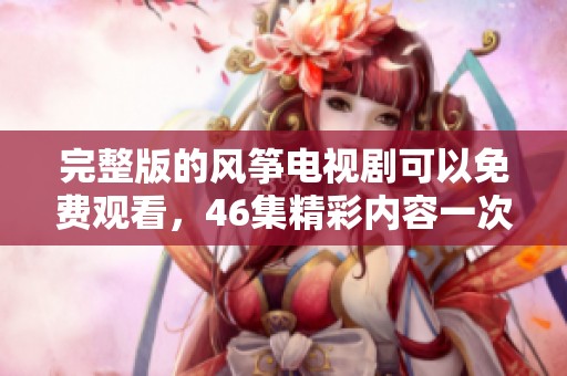 完整版的风筝电视剧可以免费观看，46集精彩内容一次看个够