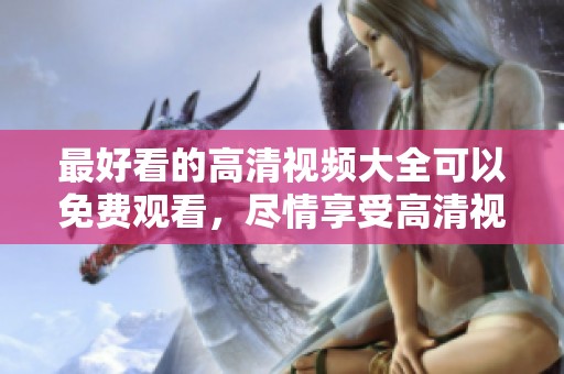 最好看的高清视频大全可以免费观看，尽情享受高清视听盛宴！