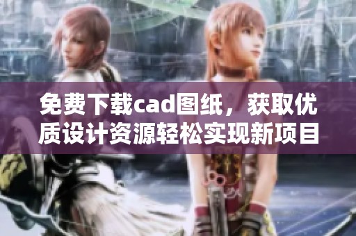 免费下载cad图纸，获取优质设计资源轻松实现新项目需求