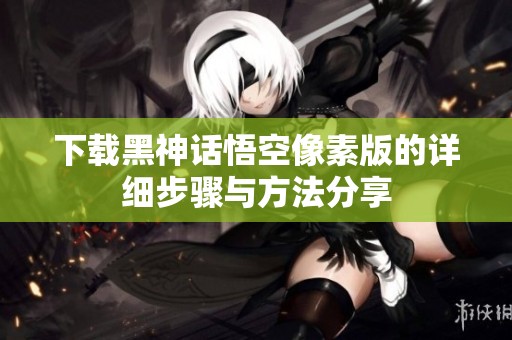 下载黑神话悟空像素版的详细步骤与方法分享