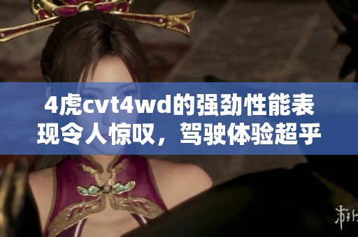 4虎cvt4wd的强劲性能表现令人惊叹，驾驶体验超乎想象