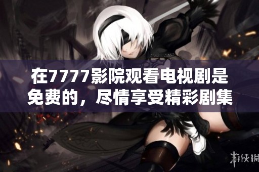 在7777影院观看电视剧是免费的，尽情享受精彩剧集吧！