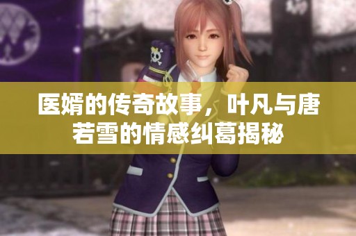 医婿的传奇故事，叶凡与唐若雪的情感纠葛揭秘