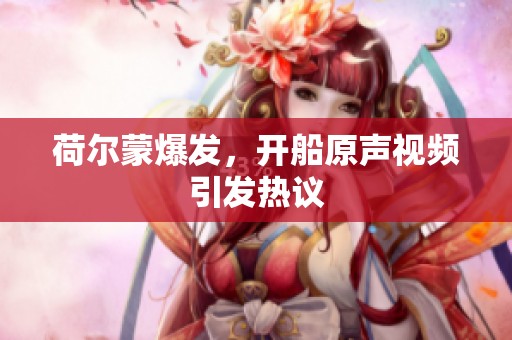 荷尔蒙爆发，开船原声视频引发热议